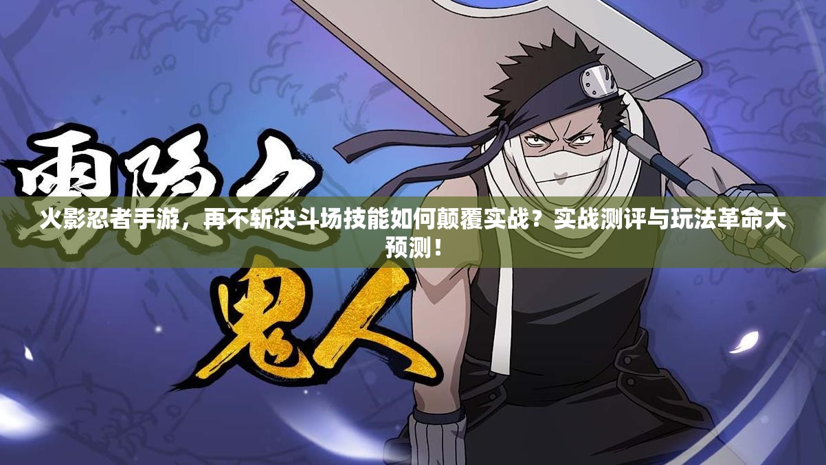 火影忍者手游，再不斩决斗场技能如何颠覆实战？实战测评与玩法革命大预测！