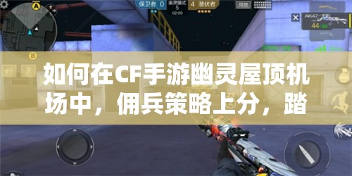 如何在CF手游幽灵屋顶机场中，佣兵策略上分，踏上王者之路？