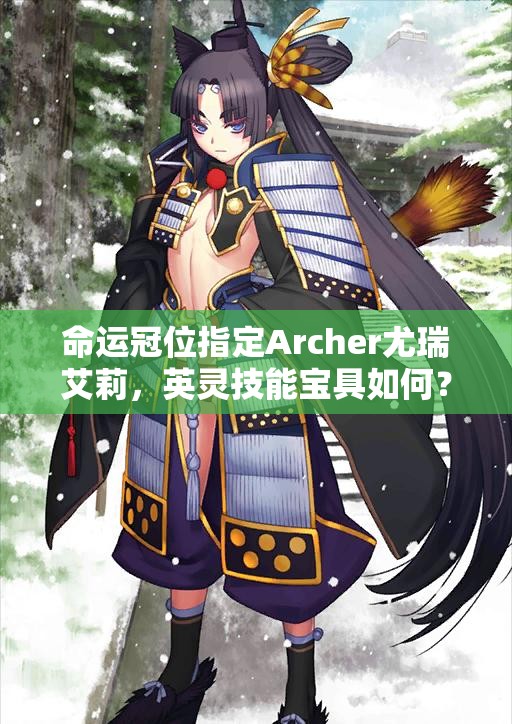 命运冠位指定Archer尤瑞艾莉，英灵技能宝具如何？玩法将迎来革命性变革？