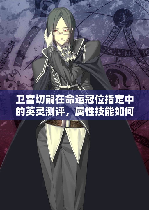 卫宫切嗣在命运冠位指定中的英灵测评，属性技能如何历经演变？