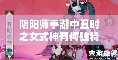 阴阳师手游中丑时之女式神有何独特之处？深度解析这位特殊辅助！