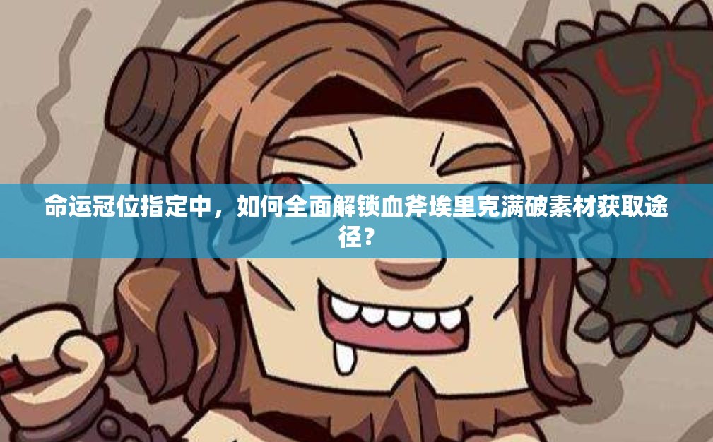 命运冠位指定中，如何全面解锁血斧埃里克满破素材获取途径？