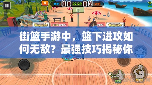 街篮手游中，篮下进攻如何无敌？最强技巧揭秘你掌握了吗？