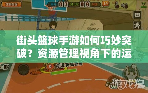 街头篮球手游如何巧妙突破？资源管理视角下的运球技巧深度解析