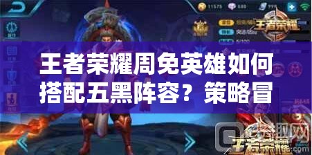 王者荣耀周免英雄如何搭配五黑阵容？策略冒险之旅等你来探索！