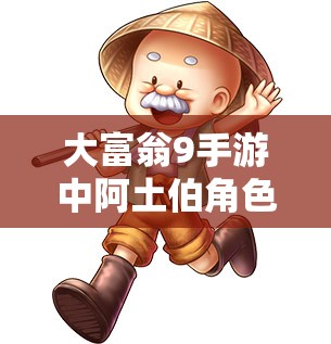 大富翁9手游中阿土伯角色究竟有多强？实用性全面讲解揭秘！