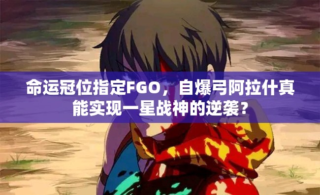 命运冠位指定FGO，自爆弓阿拉什真能实现一星战神的逆袭？