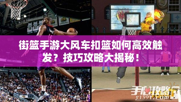 街篮手游大风车扣篮如何高效触发？技巧攻略大揭秘！