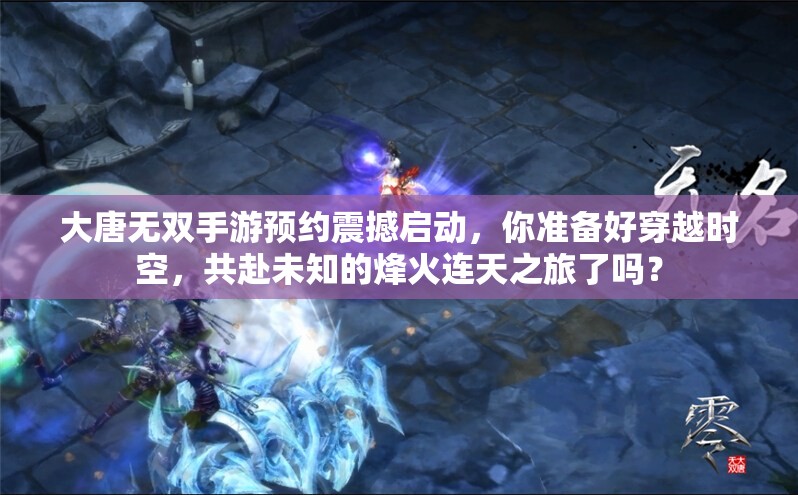 大唐无双手游预约震撼启动，你准备好穿越时空，共赴未知的烽火连天之旅了吗？