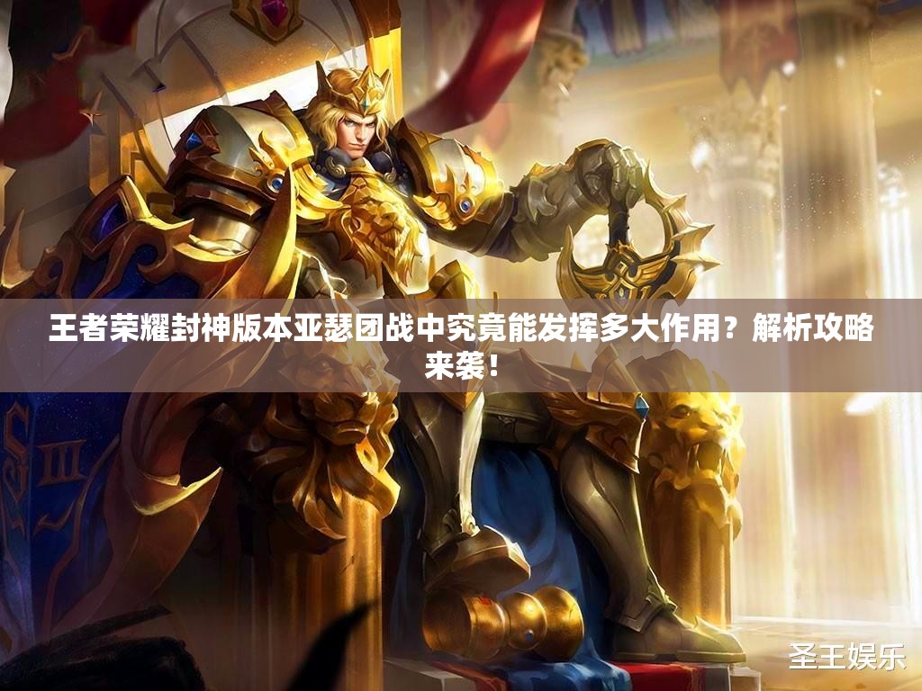 王者荣耀封神版本亚瑟团战中究竟能发挥多大作用？解析攻略来袭！