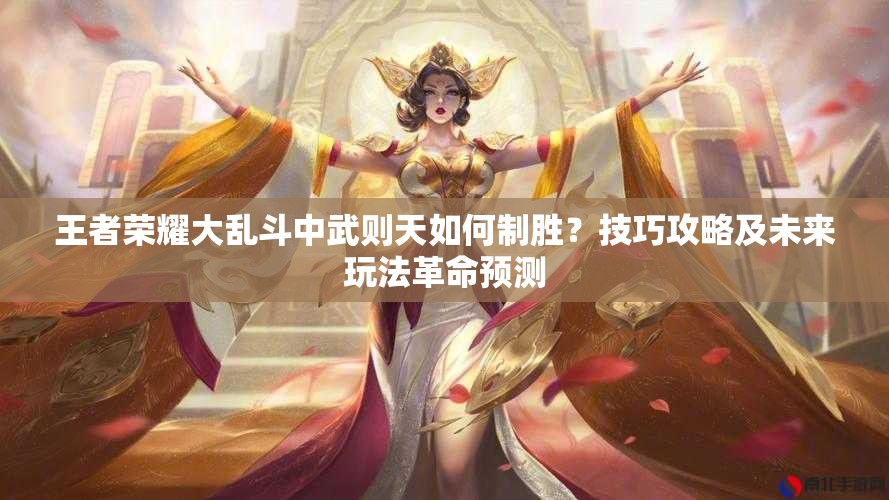 王者荣耀大乱斗中武则天如何制胜？技巧攻略及未来玩法革命预测