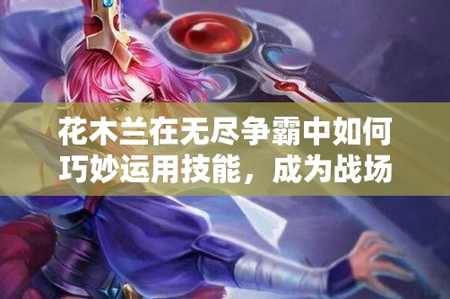 花木兰在无尽争霸中如何巧妙运用技能，成为战场霸主？