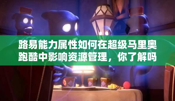 路易能力属性如何在超级马里奥跑酷中影响资源管理，你了解吗？