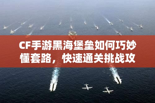 CF手游黑海堡垒如何巧妙懂套路，快速通关挑战攻略？