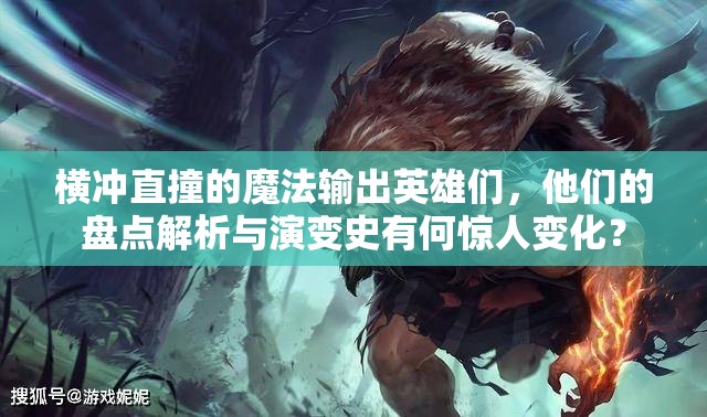 横冲直撞的魔法输出英雄们，他们的盘点解析与演变史有何惊人变化？