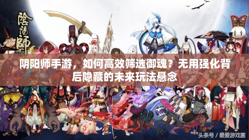 阴阳师手游，如何高效筛选御魂？无用强化背后隐藏的未来玩法悬念