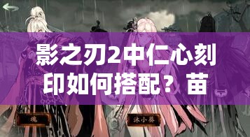 影之刃2中仁心刻印如何搭配？苗苗与南宫鸣深度解析揭秘！