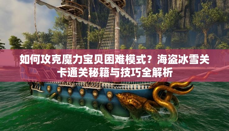 如何攻克魔力宝贝困难模式？海盗冰雪关卡通关秘籍与技巧全解析