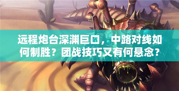 远程炮台深渊巨口，中路对线如何制胜？团战技巧又有何悬念？