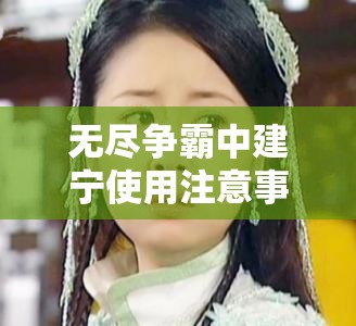 无尽争霸中建宁使用注意事项的演变史，你了解多少未解之谜？