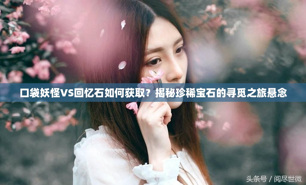 口袋妖怪VS回忆石如何获取？揭秘珍稀宝石的寻觅之旅悬念