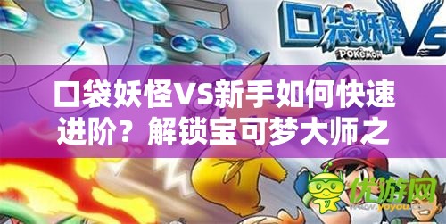 口袋妖怪VS新手如何快速进阶？解锁宝可梦大师之路的秘诀何在？