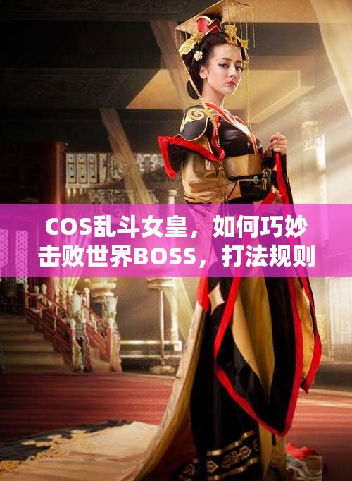 COS乱斗女皇，如何巧妙击败世界BOSS，打法规则全揭秘？