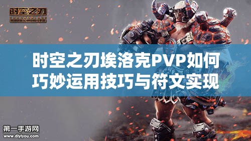 时空之刃埃洛克PVP如何巧妙运用技巧与符文实现进阶？