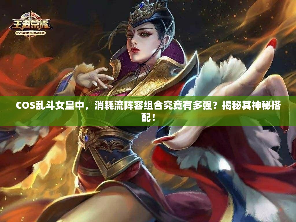 COS乱斗女皇中，消耗流阵容组合究竟有多强？揭秘其神秘搭配！