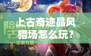 上古奇迹晶风猎场怎么玩？揭秘其在资源管理中的关键性！