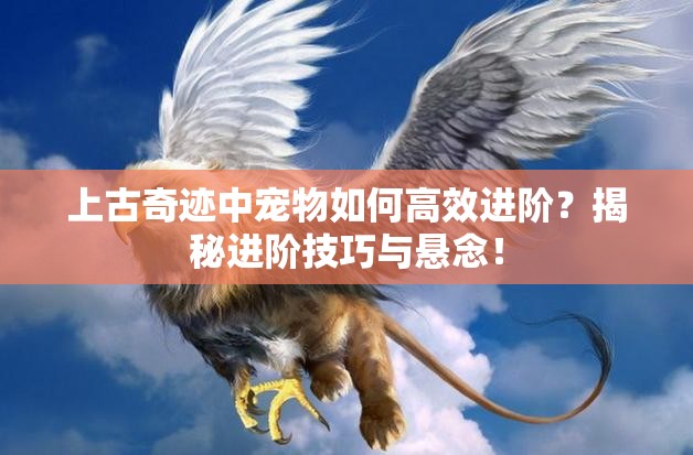 上古奇迹中宠物如何高效进阶？揭秘进阶技巧与悬念！