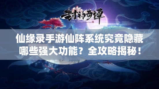 仙缘录手游仙阵系统究竟隐藏哪些强大功能？全攻略揭秘！