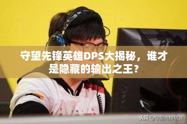 守望先锋英雄DPS大揭秘，谁才是隐藏的输出之王？