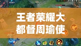 王者荣耀大都督周瑜使用技巧有哪些？全面详解及其技能演变史揭秘