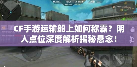 CF手游运输船上如何称霸？阴人点位深度解析揭秘悬念！