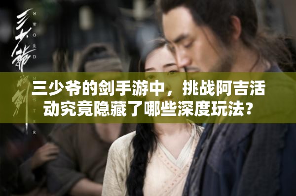 三少爷的剑手游中，挑战阿吉活动究竟隐藏了哪些深度玩法？