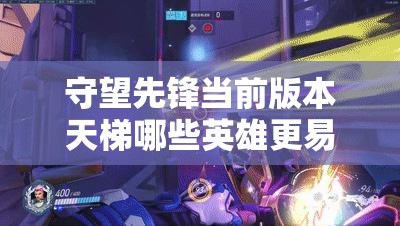 守望先锋当前版本天梯哪些英雄更易上分？快来看看推荐！