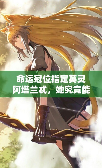 命运冠位指定英灵阿塔兰忒，她究竟能否成为你的战斗利器？