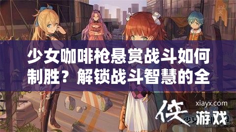 少女咖啡枪悬赏战斗如何制胜？解锁战斗智慧的全面攻略来了吗？