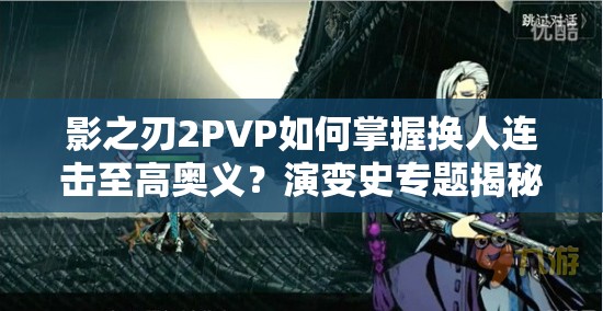 影之刃2PVP如何掌握换人连击至高奥义？演变史专题揭秘悬念！