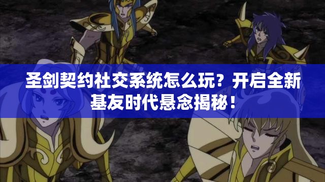 圣剑契约社交系统怎么玩？开启全新基友时代悬念揭秘！