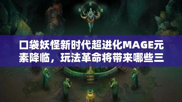 口袋妖怪新时代超进化MAGE元素降临，玩法革命将带来哪些三大惊喜预测？