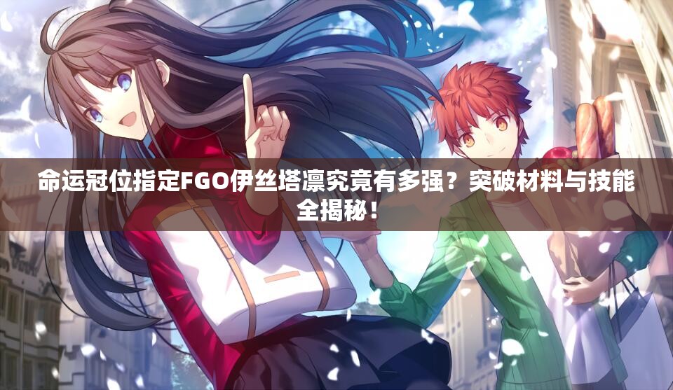 命运冠位指定FGO伊丝塔凛究竟有多强？突破材料与技能全揭秘！