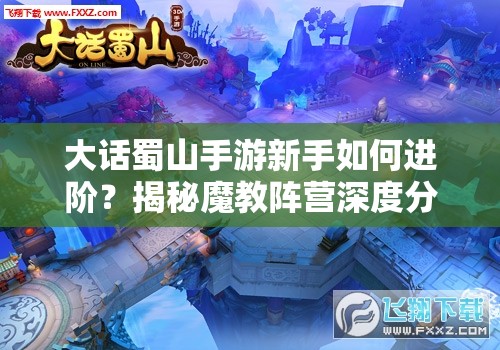 大话蜀山手游新手如何进阶？揭秘魔教阵营深度分析篇