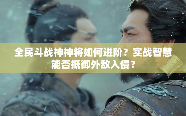 全民斗战神神将如何进阶？实战智慧能否抵御外敌入侵？