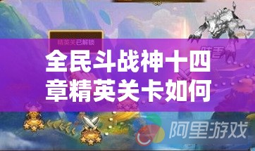 全民斗战神十四章精英关卡如何三星通关？恶名昭彰秘籍揭秘！