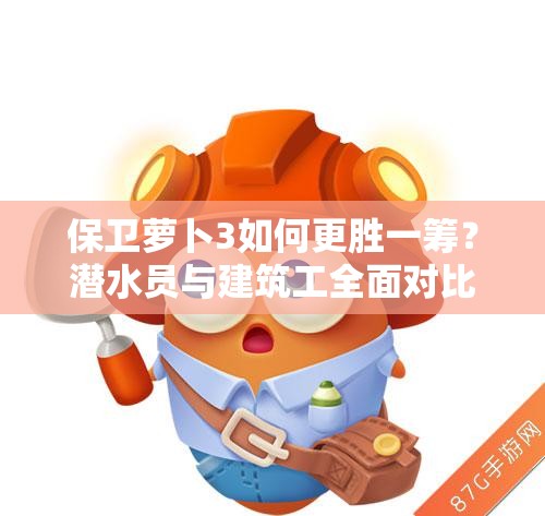 保卫萝卜3如何更胜一筹？潜水员与建筑工全面对比解析揭秘