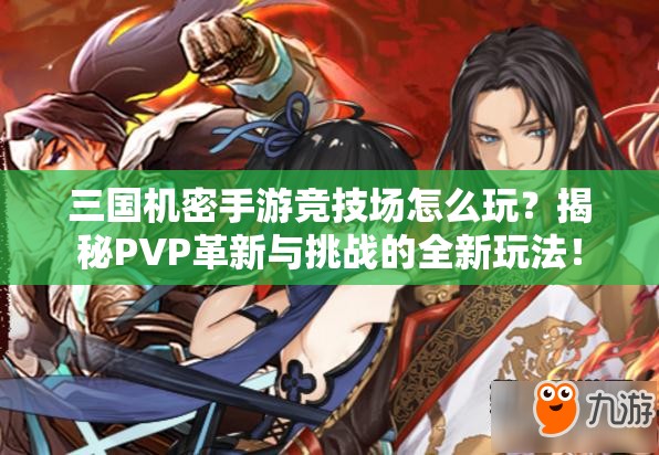 三国机密手游竞技场怎么玩？揭秘PVP革新与挑战的全新玩法！