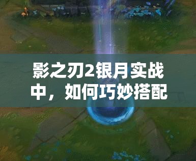 影之刃2银月实战中，如何巧妙搭配心法才能发挥最大威力？