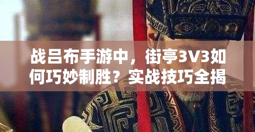 战吕布手游中，街亭3V3如何巧妙制胜？实战技巧全揭秘！